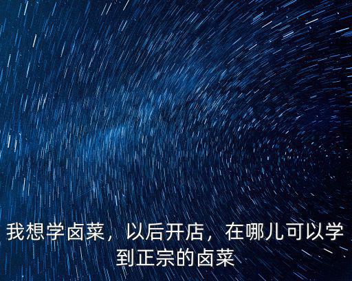 我想學鹵菜，以后開店，在哪兒可以學到正宗的鹵菜