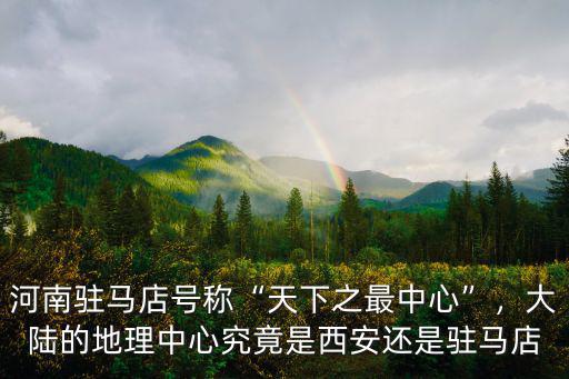 河南駐馬店號稱“天下之最中心”，大陸的地理中心究竟是西安還是駐馬店