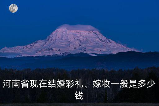 河南省現在結婚彩禮、嫁妝一般是多少錢