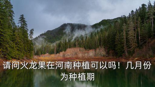 請問火龍果在河南種植可以嗎！幾月份為種植期