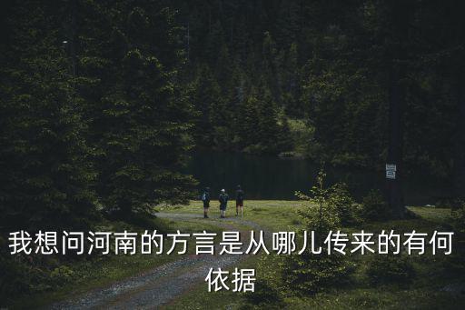 我想問河南的方言是從哪兒傳來的有何依據