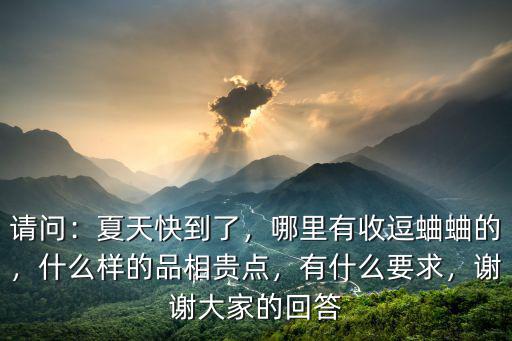 請問：夏天快到了，哪里有收逗蛐蛐的，什么樣的品相貴點，有什么要求，謝謝大家的回答