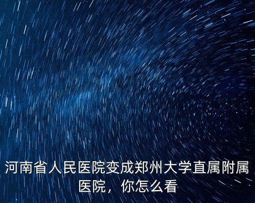 河南省人民醫(yī)院變成鄭州大學(xué)直屬附屬醫(yī)院，你怎么看