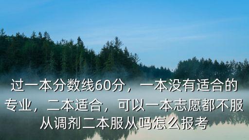過一本分數(shù)線60分，一本沒有適合的專業(yè)，二本適合，可以一本志愿都不服從調(diào)劑二本服從嗎怎么報考