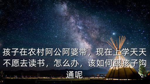 孩子在農村阿公阿婆帶，現在上學天天不愿去讀書，怎么辦，該如何跟孩子溝通呢