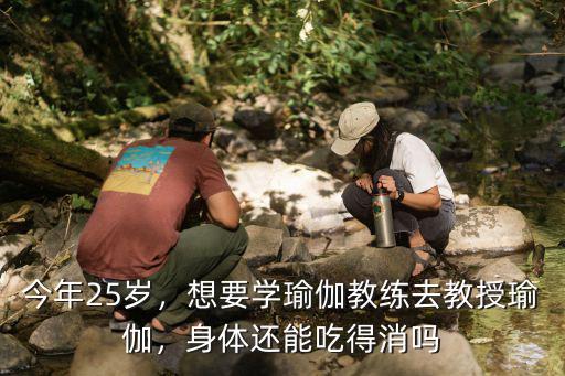 今年25歲，想要學(xué)瑜伽教練去教授瑜伽，身體還能吃得消嗎