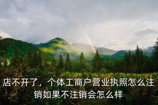 店不開了，個體工商戶營業執照怎么注銷如果不注銷會怎么樣