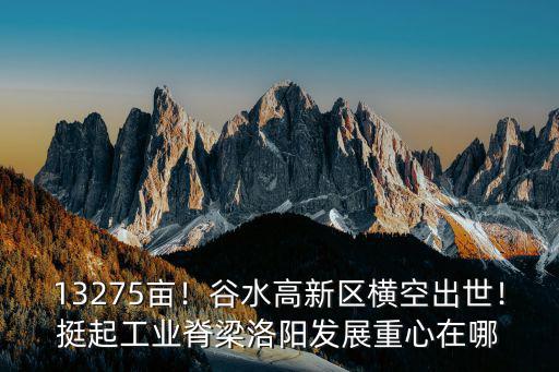 13275畝！谷水高新區橫空出世！挺起工業脊梁洛陽發展重心在哪