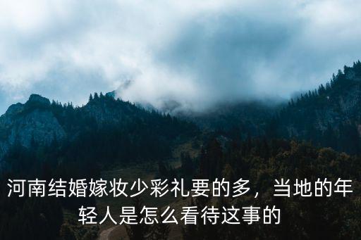 河南結婚嫁妝少彩禮要的多，當地的年輕人是怎么看待這事的