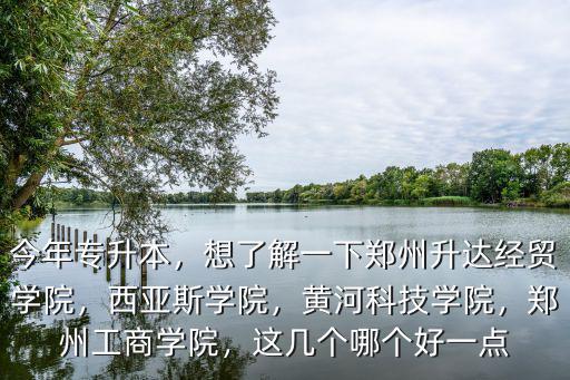 今年專升本，想了解一下鄭州升達經貿學院，西亞斯學院，黃河科技學院，鄭州工商學院，這幾個哪個好一點