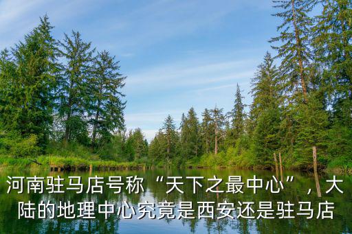 河南駐馬店號(hào)稱“天下之最中心”，大陸的地理中心究竟是西安還是駐馬店