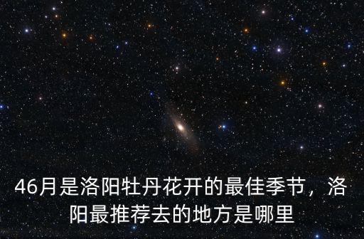 46月是洛陽(yáng)牡丹花開(kāi)的最佳季節(jié)，洛陽(yáng)最推薦去的地方是哪里