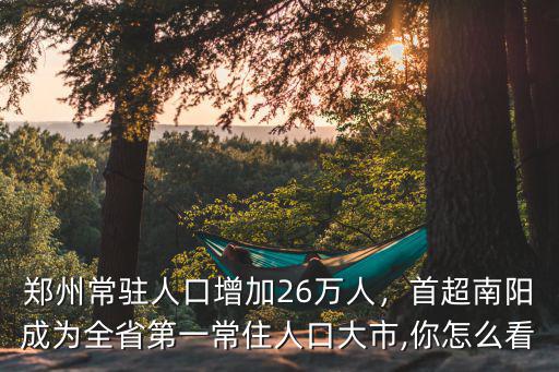 鄭州常駐人口增加26萬人，首超南陽成為全省第一常住人口大市,你怎么看