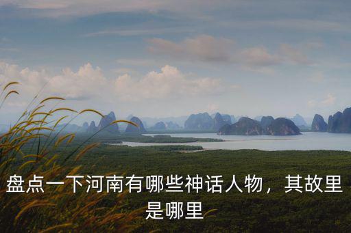 盤點一下河南有哪些神話人物，其故里是哪里