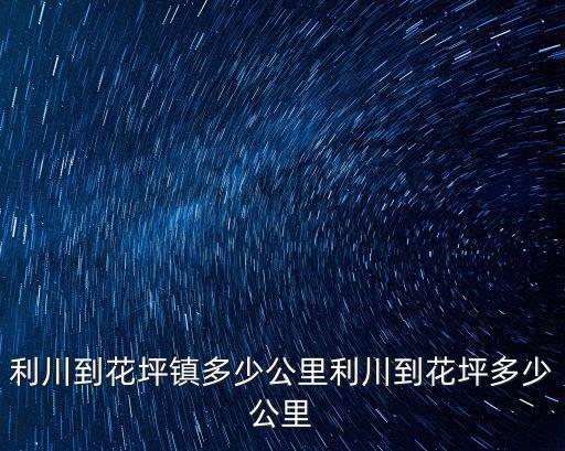 信陽利川多少公里,利川到花坪多少公里