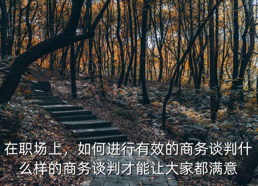 在職場上，如何進(jìn)行有效的商務(wù)談判什么樣的商務(wù)談判才能讓大家都滿意