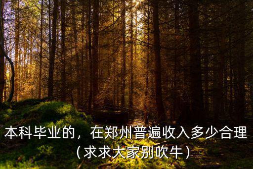 本科畢業(yè)的，在鄭州普遍收入多少合理（求求大家別吹牛）
