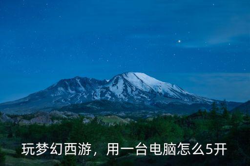 夢幻西游五開怎么開平頂山,夢幻西游新手5開如何速成