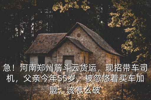 急！河南鄭州筋斗云貨運，現招帶車司機，父親今年55歲，被忽悠著買車加盟，該怎么破