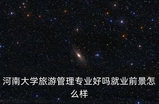河南大學旅游管理專業好嗎就業前景怎么樣