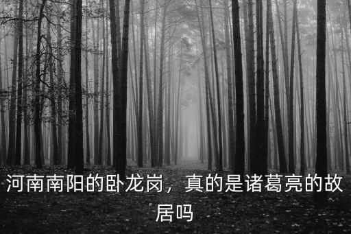河南南陽的臥龍崗，真的是諸葛亮的故居嗎