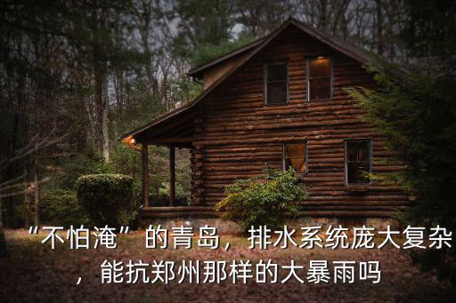 “不怕淹”的青島，排水系統(tǒng)龐大復(fù)雜，能抗鄭州那樣的大暴雨嗎