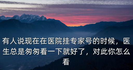 有人說現在在醫院掛專家號的時候，醫生總是匆匆看一下就好了，對此你怎么看