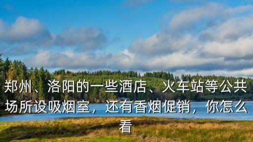 鄭州、洛陽的一些酒店、火車站等公共場所設吸煙室，還有香煙促銷，你怎么看