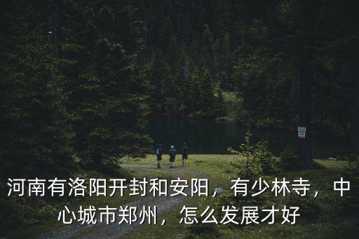 河南有洛陽開封和安陽，有少林寺，中心城市鄭州，怎么發展才好