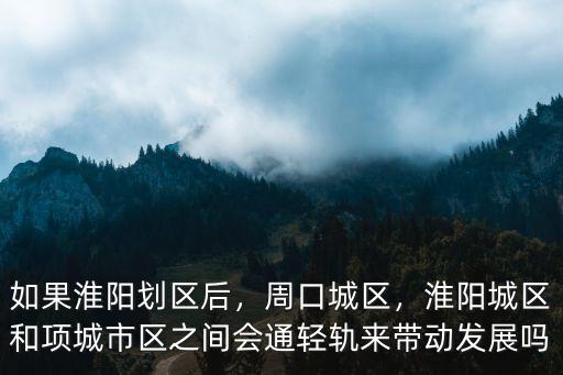 如果淮陽劃區后，周口城區，淮陽城區和項城市區之間會通輕軌來帶動發展嗎