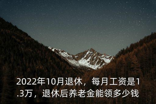 2022年10月退休，每月工資是1.3萬，退休后養老金能領多少錢