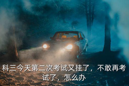 科三今天第二次考試又掛了，不敢再考試了，怎么辦