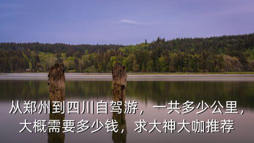 從鄭州到四川自駕游，一共多少公里，大概需要多少錢，求大神大咖推薦
