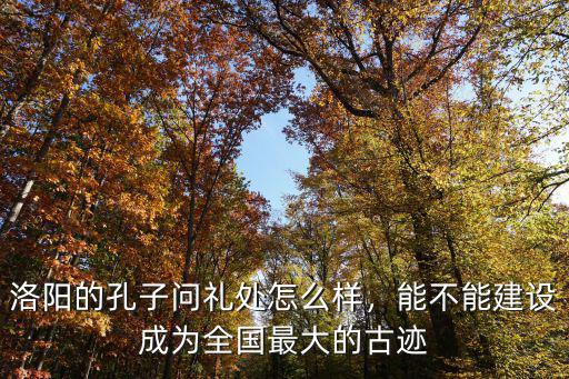 洛陽的孔子問禮處怎么樣，能不能建設成為全國最大的古跡