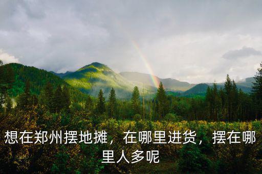 想在鄭州擺地?cái)偅谀睦镞M(jìn)貨，擺在哪里人多呢