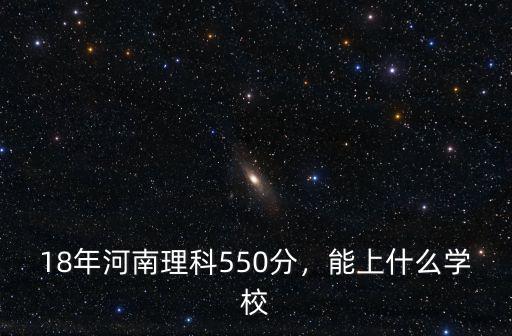 18年河南理科550分，能上什么學校