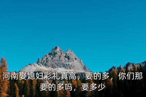 河南娶媳婦彩禮真高，要的多，你們那要的多嗎，要多少