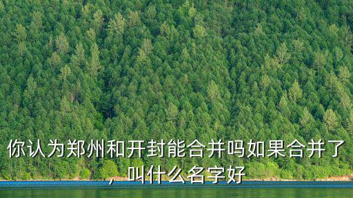 你認為鄭州和開封能合并嗎如果合并了，叫什么名字好