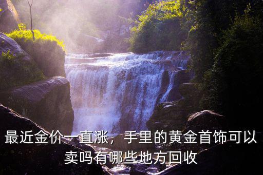 最近金價(jià)一直漲，手里的黃金首飾可以賣嗎有哪些地方回收