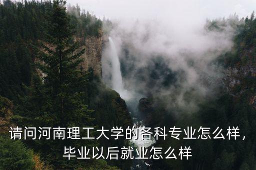 請問河南理工大學的各科專業怎么樣，畢業以后就業怎么樣