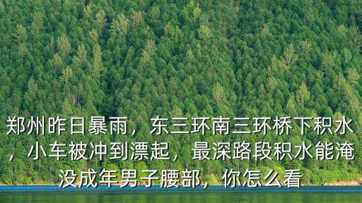 鄭州昨日暴雨，東三環(huán)南三環(huán)橋下積水，小車被沖到漂起，最深路段積水能淹沒(méi)成年男子腰部，你怎么看