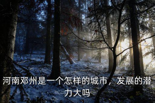 河南鄧州是一個怎樣的城市，發展的潛力大嗎