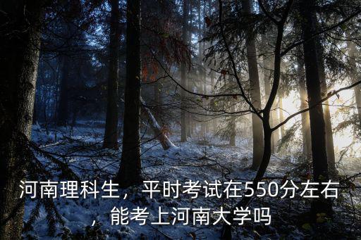 河南理科生，平時考試在550分左右，能考上河南大學嗎