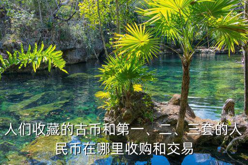 人們收藏的古幣和第一、二、三套的人民幣在哪里收購和交易
