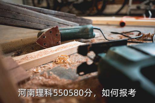 河南理科一模580分怎么考,河南理科550