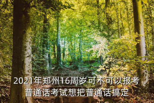 2021年鄭州16周歲可不可以報考普通話考試想把普通話搞定