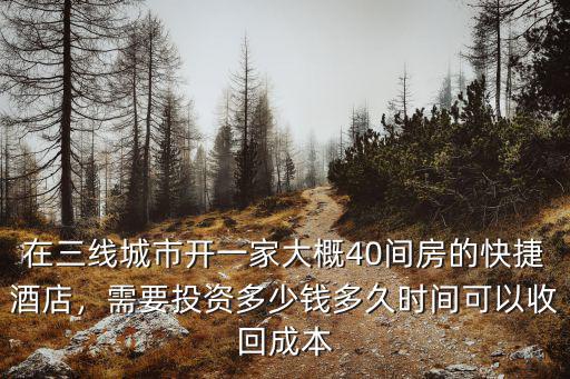 在三線城市開一家大概40間房的快捷酒店，需要投資多少錢多久時(shí)間可以收回成本