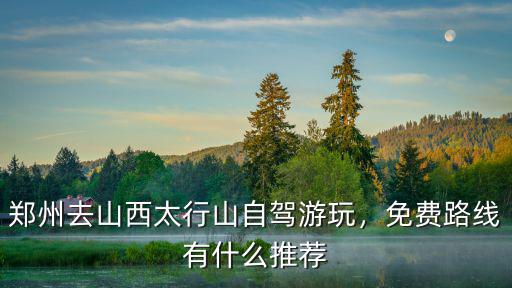 鄭州去山西太行山自駕游玩，免費路線有什么推薦