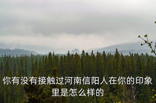 你有沒(méi)有接觸過(guò)河南信陽(yáng)人在你的印象里是怎么樣的
