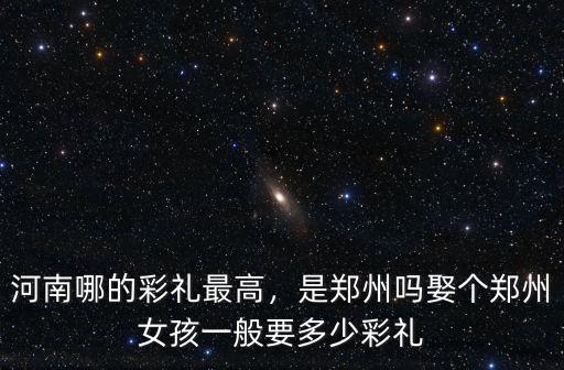 河南哪的彩禮最高，是鄭州嗎娶個(gè)鄭州女孩一般要多少彩禮